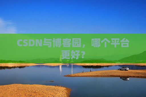 CSDN与博客园，哪个平台更好？