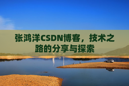 张鸿洋CSDN博客,技术之路的分享与探索
