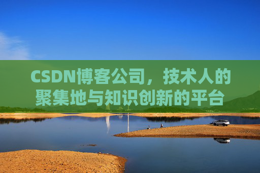 CSDN博客公司,技术人的聚集地与知识创新的平台