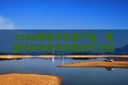 CSDN博客手机客户端,便捷访问与创作的新时代之选