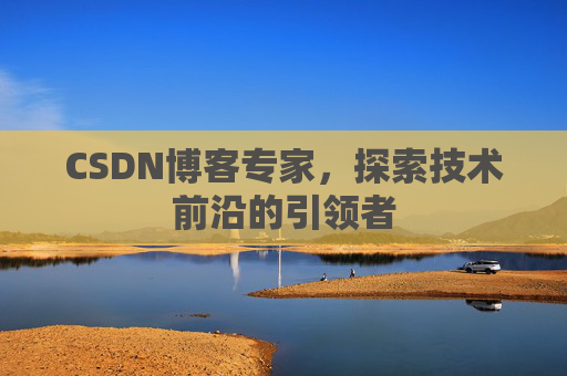 CSDN博客专家，探索技术前沿的引领者